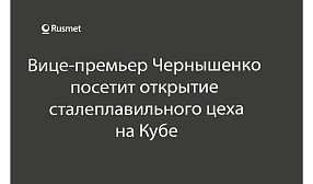 Вице-премьер Чернышенко посетит открытие сталеплавильного цеха на Кубе 