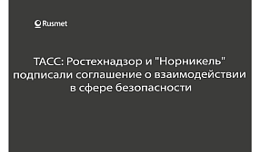 ТАСС: Ростехнадзор и "Норникель" подписали соглашение о взаимодействии в сфере безопасности