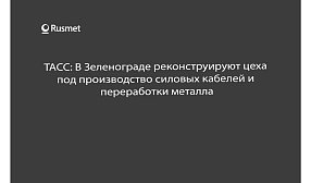 ТАСС: В Зеленограде реконструируют цеха под производство силовых кабелей и переработки металла