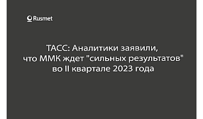 ТАСС: Аналитики заявили,  что ММК ждет "сильных результатов"  во II квартале 2023 года