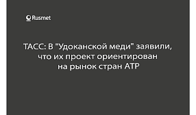 ТАСС: В "Удоканской меди" заявили, что их проект ориентирован на рынок стран АТР