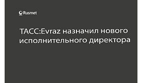 ТАСС:Evraz назначил нового исполнительного директора